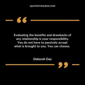 Evaluating the benefits and drawbacks of any relationship is your responsibility. You do not have to passively accept what is brought to you. You can choose.