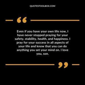 Even if you have your own life now, I have never stopped praying for your safety, stability, health, and happiness. I pray for your success in all aspects of your life and know that you