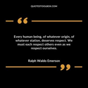 Every human being of whatever origin of whatever station deserves respect. We must each respect others even as we respect ourselves.