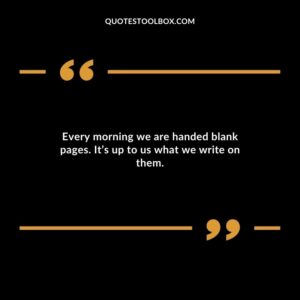 Every morning we are handed blank pages. Its up to us what we write on them.