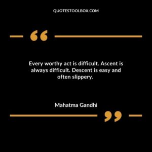 Every worthy act is difficult. Ascent is always difficult. Descent is easy and often slippery.