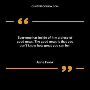Everyone has inside of him a piece of good news. The good news is that you dont know how great you can be
