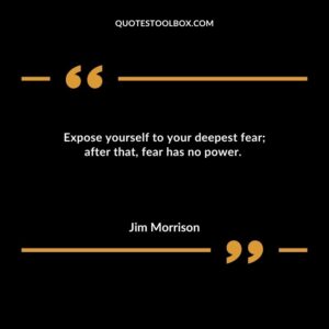 Expose yourself to your deepest fear after that fear has no power.