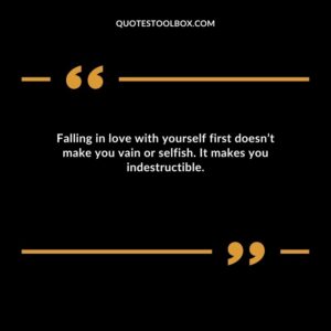 Falling in love with yourself first doesnt make you vain or selfish. It makes you indestructible.