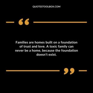 Families are homes built on a foundation of trust and love. A toxic family can never be a home because the foundation doesnt exist.