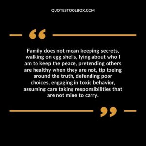 Family does not mean keeping secrets, walking on egg shells, lying about who I am to keep the peace, pretending others are healthy when they are not, tip toeing around the truth