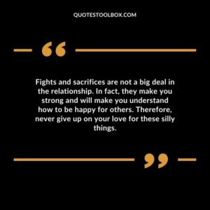 Fights and sacrifices are not a big deal in the relationship. In fact, they make you strong and will make you understand how to be happy for others. Therefore, never give up on your