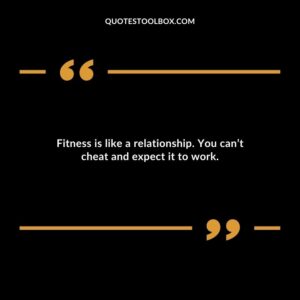Fitness is like a relationship. You cant cheat and expect it to work.