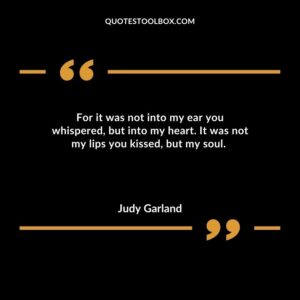 For it was not into my ear you whispered but into my heart. It was not my lips you kissed but my soul.