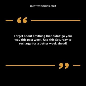 Forget about anything that didnt go your way this past week. Use this Saturday to recharge for a better week ahead