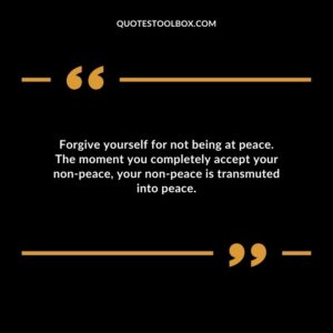 Forgive yourself for not being at peace. The moment you completely accept your non peace your non peace is transmuted into peace.
