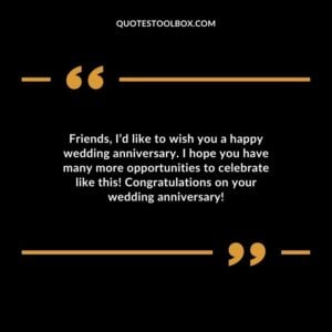 Friends Id like to wish you a happy wedding anniversary. I hope you have many more opportunities to celebrate like this Congratulations on your wedding anniversary