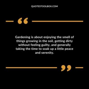 Gardening is about enjoying the smell of things growing in the soil getting dirty without feeling guilty and generally taking the time to soak up a little peace and serenity.