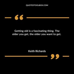 Getting old is a fascinating thing. The older you get the older you want to get.