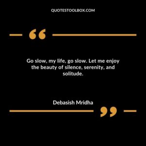 Go slow my life go slow. Let me enjoy the beauty of silence serenity and solitude.