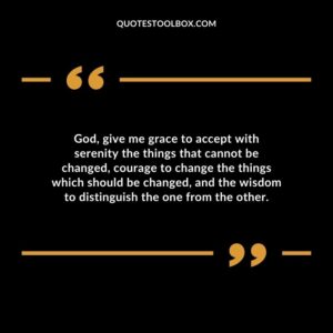 God give me grace to accept with serenity the things that cannot be changed courage to change the things which should be changed and the wisdom to distinguish the one from the other.