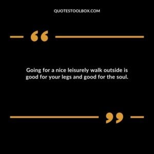 Going for a nice leisurely walk outside is good for your legs and good for the soul.