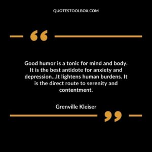 Good humor is a tonic for mind and body. It is the best antidote for anxiety and depression…It lightens human burdens. It is the direct route to serenity and contentment.