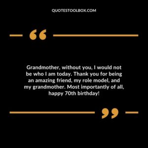 Grandmother without you I would not be who I am today. Thank you for being an amazing friend my role model and my grandmother. Most importantly of all happy 70th birthday!