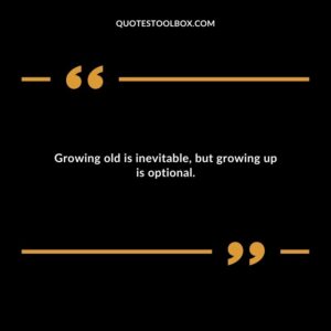 Growing old is inevitable but growing up is optional.
