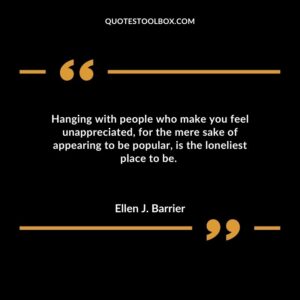 Hanging with people who make you feel unappreciated for the mere sake of appearing to be popular is the loneliest place to be.