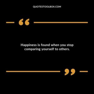 Happiness is found when you stop comparing yourself to others.