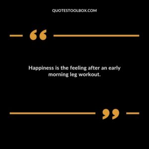 Happiness is the feeling after an early morning leg workout.