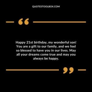 Happy 21st birthday my wonderful son! You are a gift to our family and we feel so blessed to have you in our lives. May all your dreams come true and may you always be happy.