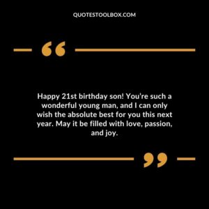 Happy 21st birthday son! You’re such a wonderful young man and I can only wish the absolute best for you this next year. May it be filled with love passion and joy.