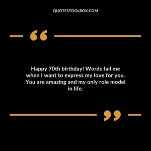 Happy 70th birthday! Words fail me when I want to express my love for you. You are amazing and my only role model in life.