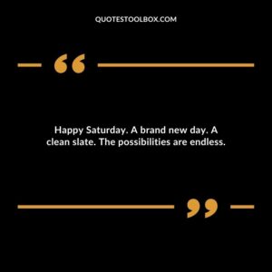 Happy Saturday. A brand new day. A clean slate. The possibilities are endless.