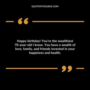 Happy birthday! You’re the wealthiest 70 year old I know. You have a wealth of love family and friends invested in your happiness and health.