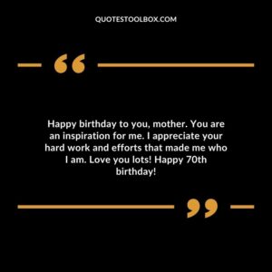 Happy birthday to you mother. You are an inspiration for me. I appreciate your hard work and efforts that made me who I am. Love you lots! Happy 70th birthday!