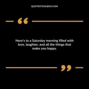 Heres to a Saturday morning filled with love laughter and all the things that make you happy.
