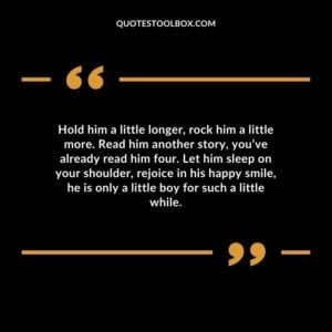 Hold him a little longer, rock him a little more. Read him another story, you’ve already read him four. Let him sleep on your shoulder, rejoice in his happy smile, he is only a little