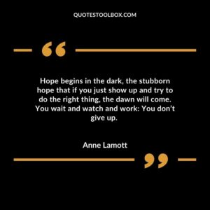 Hope begins in the dark the stubborn hope that if you just show up and try to do the right thing the dawn will come. You wait and watch and work You dont give up.