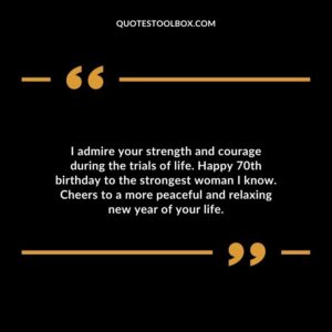 I admire your strength and courage during the trials of life. Happy 70th birthday to the strongest woman I know. Cheers to a more peaceful and relaxing new year of your life.
