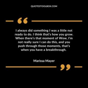 I always did something I was a little not ready to do. I think that’s how you grow. When there’s that moment of Wow, I’m not really sure I can do this, and you push through