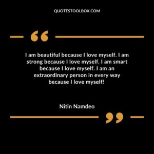 I am beautiful because I love myself. I am strong because I love myself. I am smart because I love myself. I am an extraordinary person in every way because I love myself