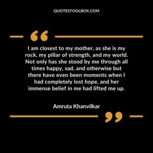 I am closest to my mother, as she is my rock, my pillar of strength, and my world. Not only has she stood by me through all times happy, sad, and otherwise but there have even been