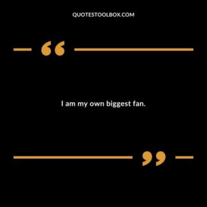 I am my own biggest fan.