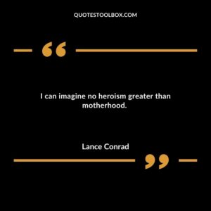I can imagine no heroism greater than motherhood.