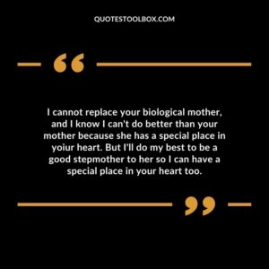 I cannot replace your biological mother and I know I cant do better than your mother because she has a special place in yoiur heart.