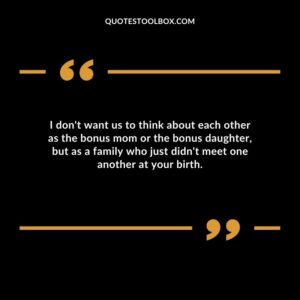 I dont want us to think about each other as the bonus mom or the bonus daughter but as a family who just didnt meet one another at your birth.