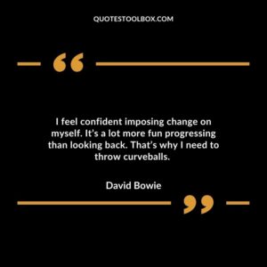 I feel confident imposing change on myself. It’s a lot more fun progressing than looking back. That’s why I need to throw curveballs.