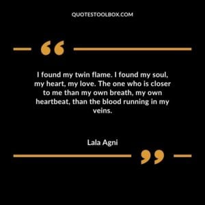 I found my twin flame. I found my soul my heart my love. The one who is closer to me than my own breath my own heartbeat than the blood running in my veins.