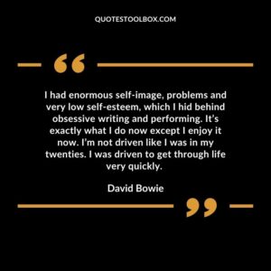 I had enormous self image, problems and very low self esteem, which I hid behind obsessive writing and performing.