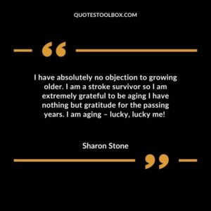 I have absolutely no objection to growing older. I am a stroke survivor so I am extremely grateful to be aging – I have nothing but gratitude for the passing years.