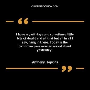 I have my off days and sometimes little bits of doubt and all that but all in all I say hang in there. Today is the tomorrow you were so orried about yesterday.