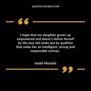 I hope that my daughter grows up empowered and doesnt define herself by the way she looks but by qualities that make her an intelligent strong and responsible woman.